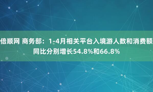 倍顺网 商务部：1-4月相关平台入境游人数和消费额同比分别增长54.8%和66.8%