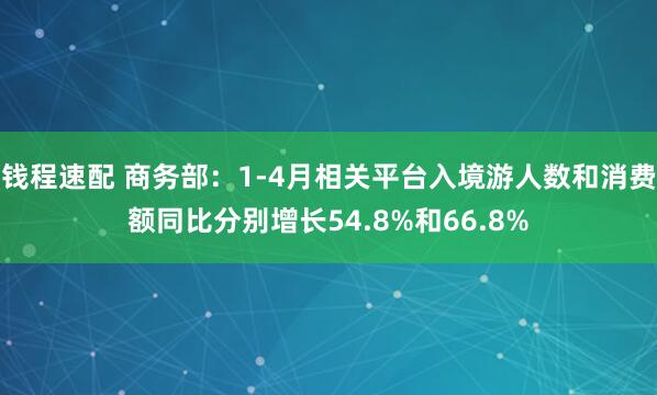 钱程速配 商务部：1-4月相关平台入境游人数和消费额同比分别增长54.8%和66.8%