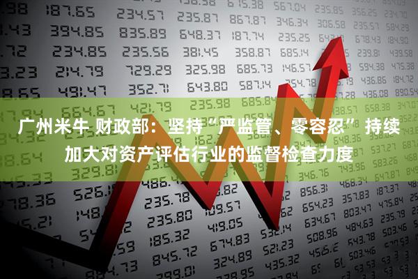 广州米牛 财政部：坚持“严监管、零容忍” 持续加大对资产评估行业的监督检查力度
