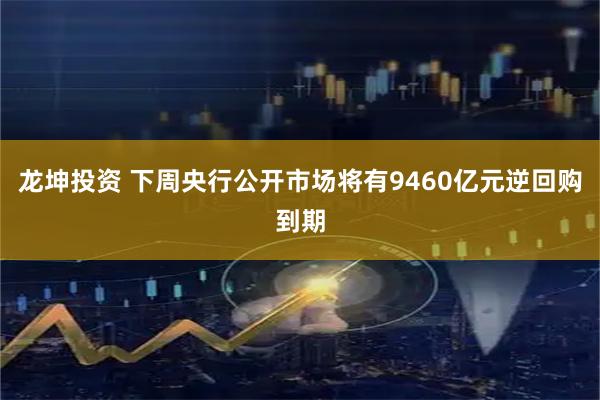 龙坤投资 下周央行公开市场将有9460亿元逆回购到期