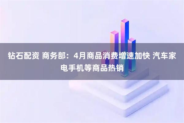 钻石配资 商务部：4月商品消费增速加快 汽车家电手机等商品热销