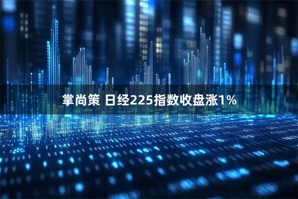 掌尚策 日经225指数收盘涨1%
