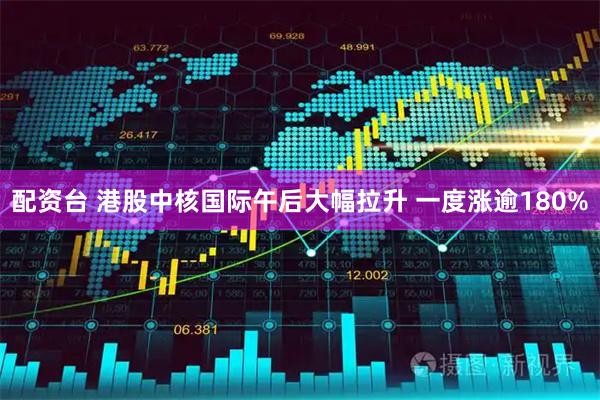 配资台 港股中核国际午后大幅拉升 一度涨逾180%