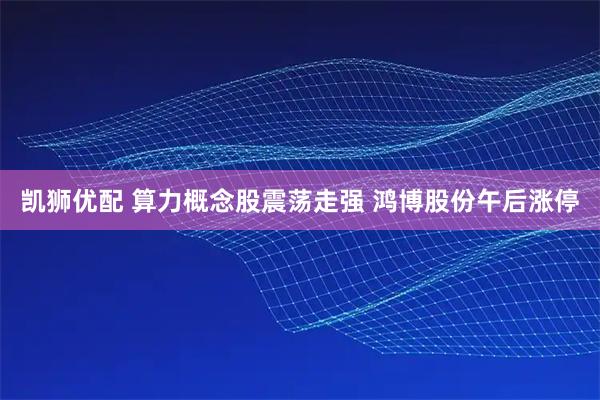 凯狮优配 算力概念股震荡走强 鸿博股份午后涨停