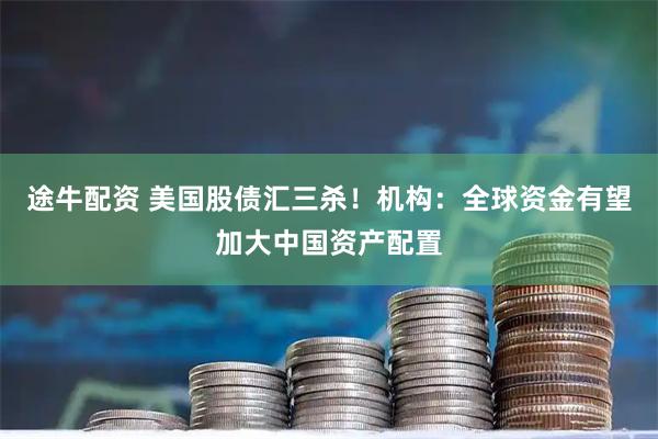 途牛配资 美国股债汇三杀！机构：全球资金有望加大中国资产配置