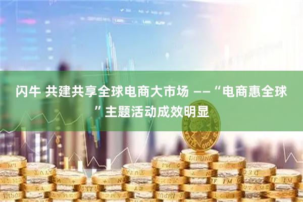 闪牛 共建共享全球电商大市场 ——“电商惠全球”主题活动成效明显