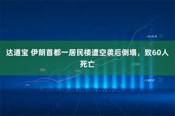 达道宝 伊朗首都一居民楼遭空袭后倒塌，致60人死亡