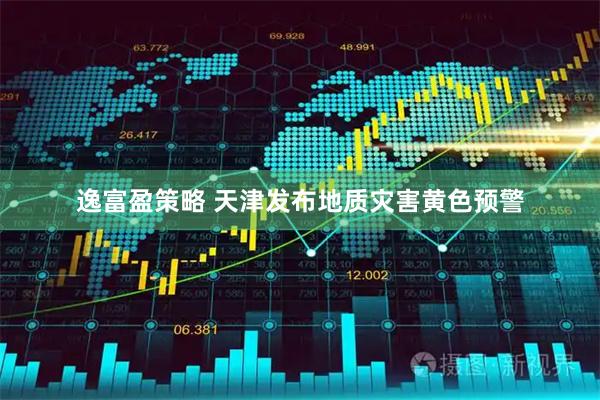 逸富盈策略 天津发布地质灾害黄色预警