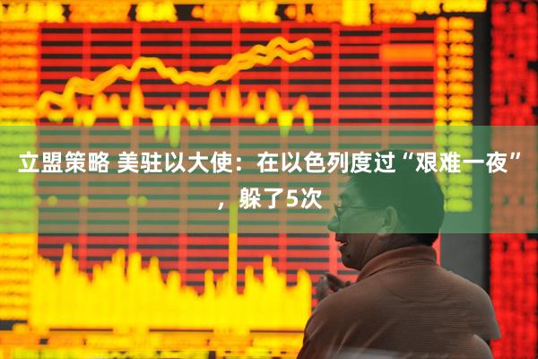 立盟策略 美驻以大使：在以色列度过“艰难一夜”，躲了5次