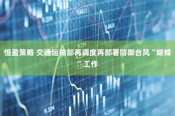 恒盈策略 交通运输部再调度再部署防御台风“蝴蝶”工作