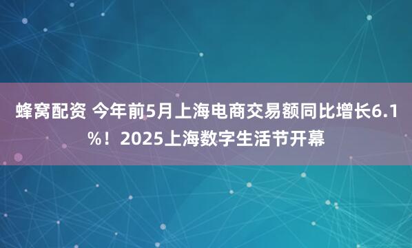 蜂窝配资 今年前5月上海电商交易额同比增长6.1%！2025上海数字生活节开幕