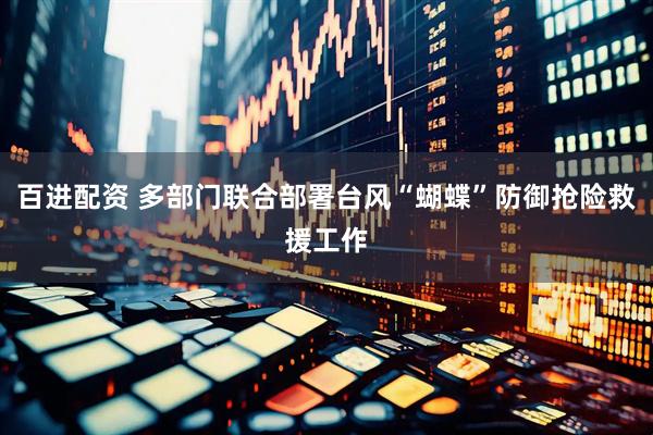 百进配资 多部门联合部署台风“蝴蝶”防御抢险救援工作