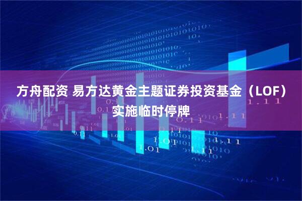 方舟配资 易方达黄金主题证券投资基金（LOF）实施临时停牌