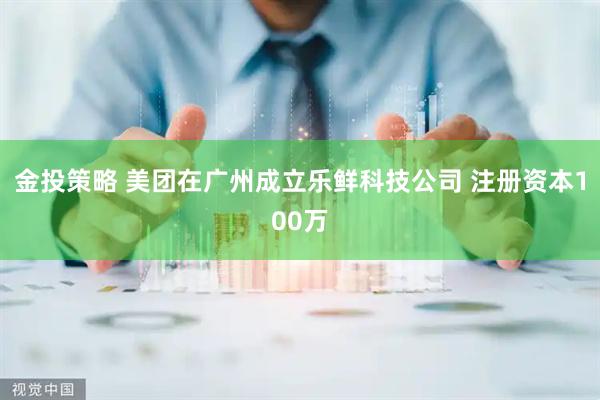 金投策略 美团在广州成立乐鲜科技公司 注册资本100万