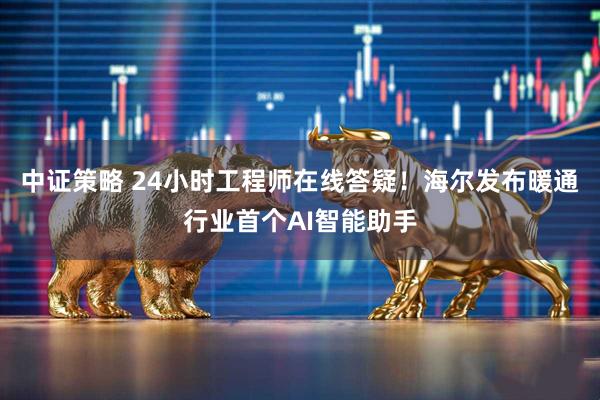 中证策略 24小时工程师在线答疑！海尔发布暖通行业首个AI智能助手