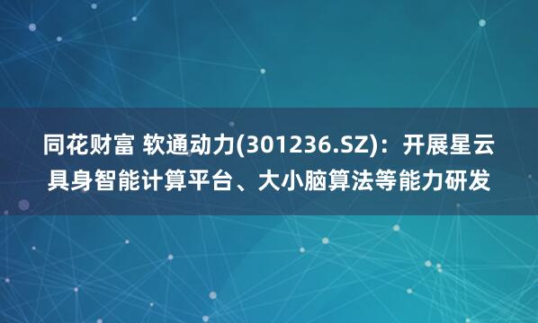 同花财富 软通动力(301236.SZ)：开展星云具身智能计算平台、大小脑算法等能力研发