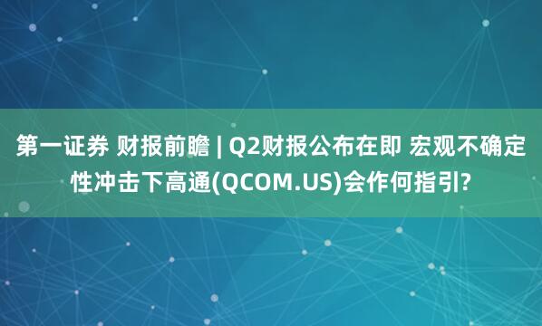 第一证券 财报前瞻 | Q2财报公布在即 宏观不确定性冲击下高通(QCOM.US)会作何指引?