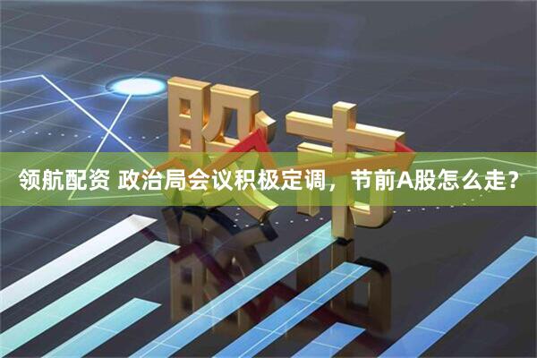 领航配资 政治局会议积极定调，节前A股怎么走？