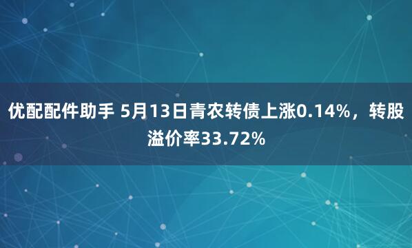 优配配件助手 5月13日青农转债上涨0.14%，转股溢价率33.72%