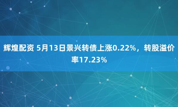 辉煌配资 5月13日景兴转债上涨0.22%，转股溢价率17.23%