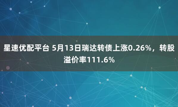星速优配平台 5月13日瑞达转债上涨0.26%，转股溢价率111.6%