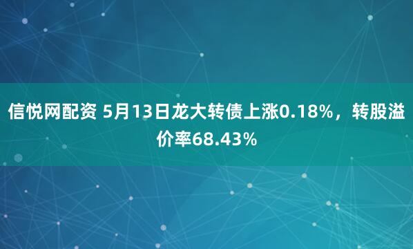 信悦网配资 5月13日龙大转债上涨0.18%，转股溢价率68.43%