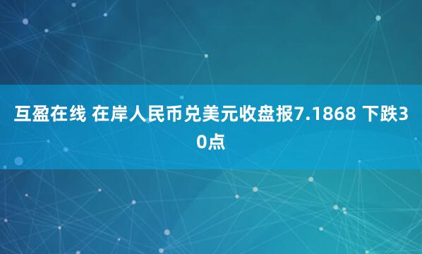 互盈在线 在岸人民币兑美元收盘报7.1868 下跌30点