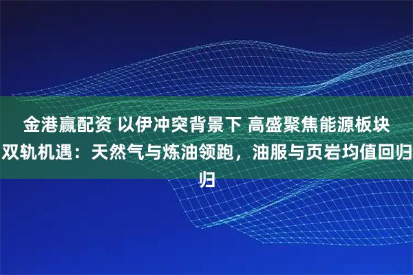 金港赢配资 以伊冲突背景下 高盛聚焦能源板块双轨机遇：天然气与炼油领跑，油服与页岩均值回归