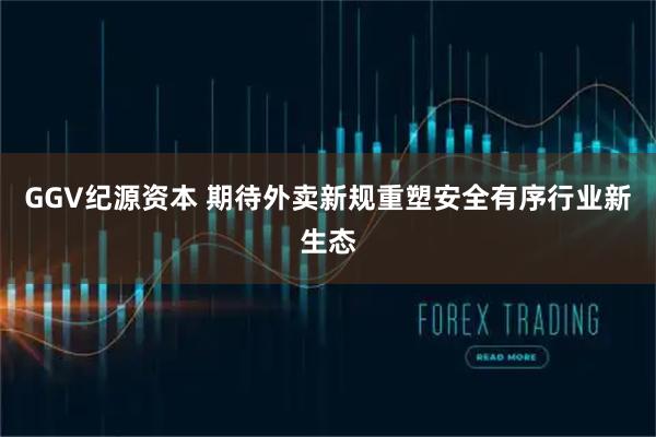 GGV纪源资本 期待外卖新规重塑安全有序行业新生态