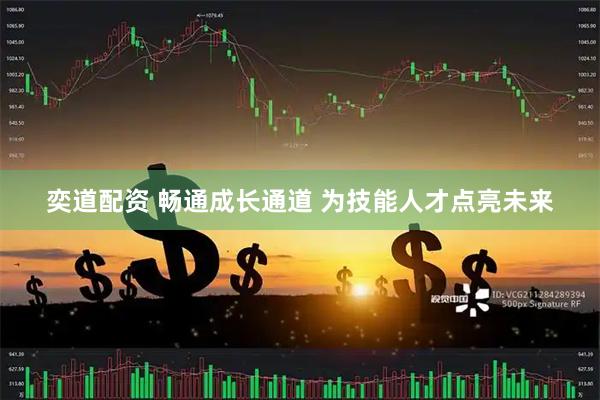 奕道配资 畅通成长通道 为技能人才点亮未来