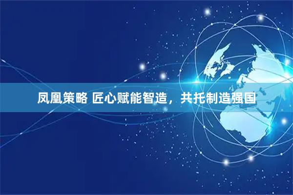 凤凰策略 匠心赋能智造，共托制造强国