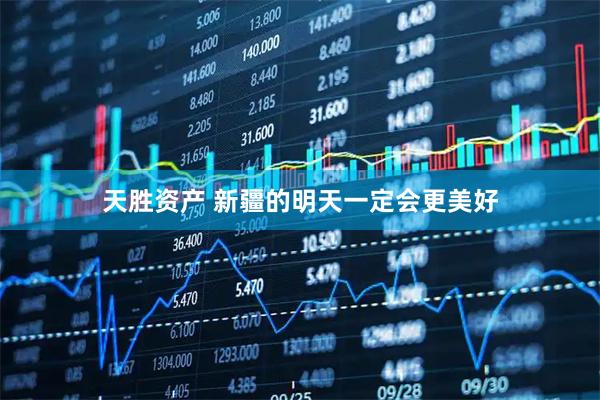 天胜资产 新疆的明天一定会更美好