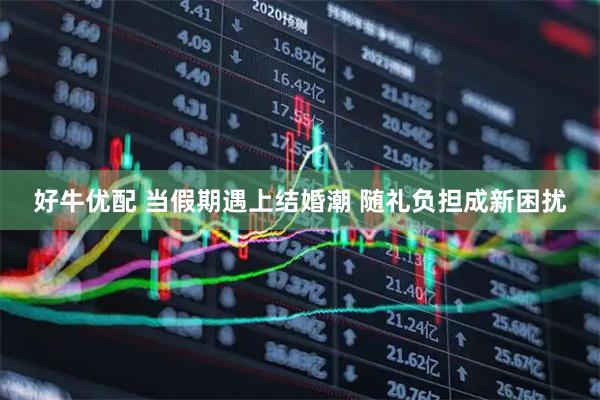 好牛优配 当假期遇上结婚潮 随礼负担成新困扰