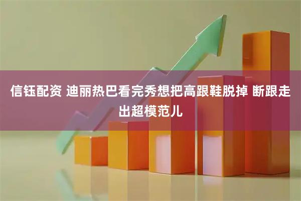 信钰配资 迪丽热巴看完秀想把高跟鞋脱掉 断跟走出超模范儿