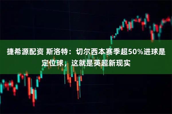 捷希源配资 斯洛特：切尔西本赛季超50%进球是定位球，这就是英超新现实
