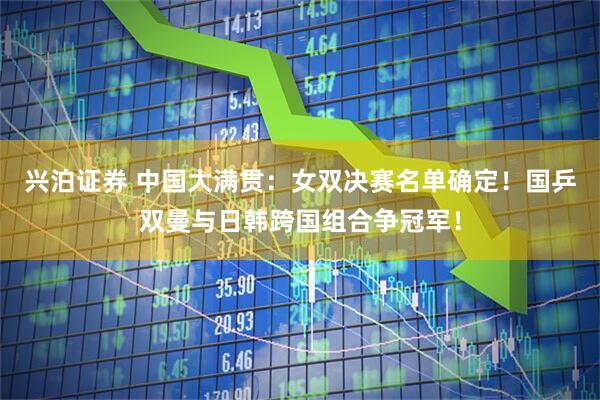 兴泊证券 中国大满贯：女双决赛名单确定！国乒双曼与日韩跨国组合争冠军！