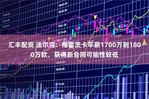 汇丰配资 法尔克：格雷茨卡年薪1700万到1800万欧，获得新合同可能性较低