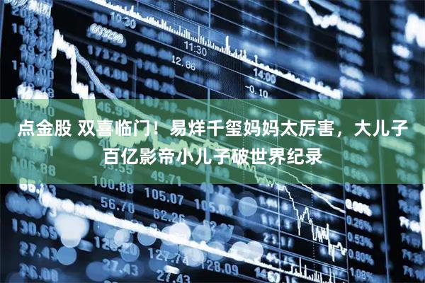 点金股 双喜临门！易烊千玺妈妈太厉害，大儿子百亿影帝小儿子破世界纪录