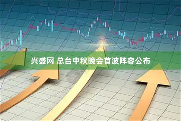 兴盛网 总台中秋晚会首波阵容公布