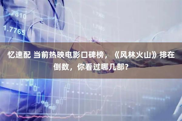 忆速配 当前热映电影口碑榜，《风林火山》排在倒数，你看过哪几部？