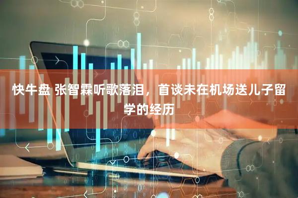 快牛盘 张智霖听歌落泪，首谈未在机场送儿子留学的经历