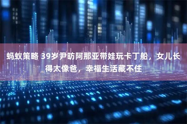 蚂蚁策略 39岁尹昉阿那亚带娃玩卡丁船，女儿长得太像爸，幸福生活藏不住