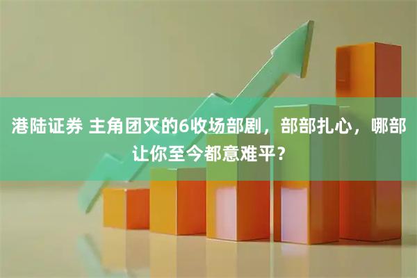 港陆证券 主角团灭的6收场部剧，部部扎心，哪部让你至今都意难平？