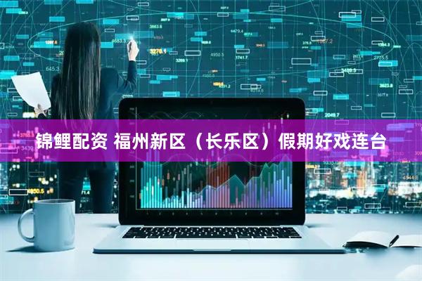 锦鲤配资 福州新区（长乐区）假期好戏连台