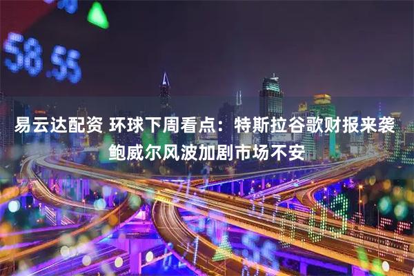 易云达配资 环球下周看点：特斯拉谷歌财报来袭 鲍威尔风波加剧市场不安