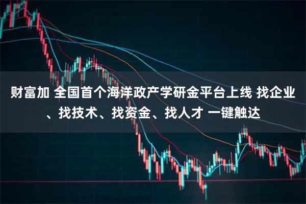财富加 全国首个海洋政产学研金平台上线 找企业、找技术、找资金、找人才 一键触达