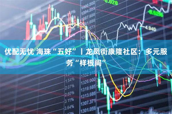 优配无忧 海珠“五好”丨龙凤街康隆社区:多元服务“样板间”