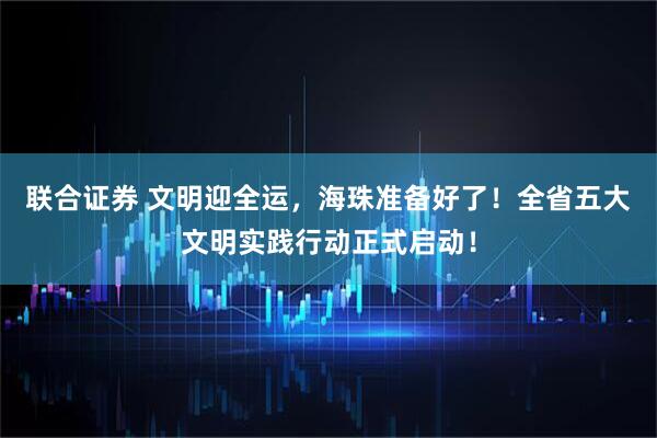 联合证券 文明迎全运,海珠准备好了!全省五大文明实践行动正式启动!