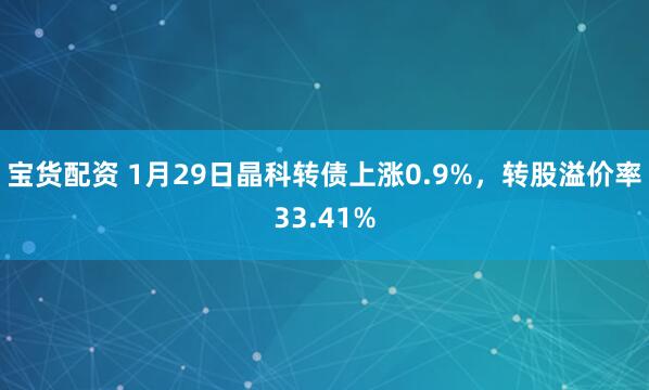 宝货配资 1月29日晶科转债上涨0.9%，转股溢价率33.41%