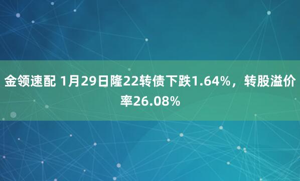 金领速配 1月29日隆22转债下跌1.64%，转股溢价率26.08%
